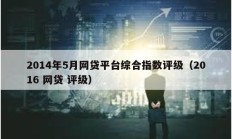 2014年5月网贷平台综合指数评级（2016 网贷 评级）