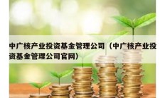 中广核产业投资基金管理公司（中广核产业投资基金管理公司官网）