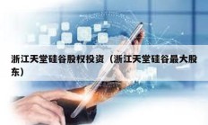 浙江天堂硅谷股权投资（浙江天堂硅谷最大股东）