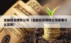 金融投资理财公司（金融投资理财公司需要什么资质）