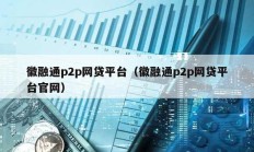 徽融通p2p网贷平台（徽融通p2p网贷平台官网）