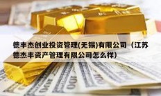 德丰杰创业投资管理(无锡)有限公司（江苏德杰丰资产管理有限公司怎么样）