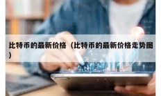 比特币的最新价格（比特币的最新价格走势图）