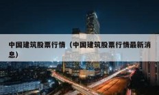 中国建筑股票行情（中国建筑股票行情最新消息）