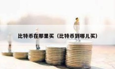 比特币在那里买（比特币到哪儿买）