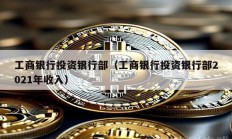 工商银行投资银行部（工商银行投资银行部2021年收入）