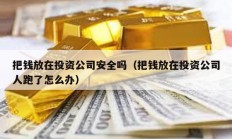 把钱放在投资公司安全吗（把钱放在投资公司人跑了怎么办）