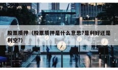 股票质押（股票质押是什么意思?是利好还是利空?）