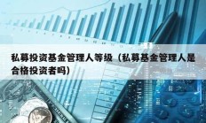 私募投资基金管理人等级（私募基金管理人是合格投资者吗）