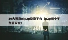 10大可靠的p2p投资平台（p2p哪个平台最安全）