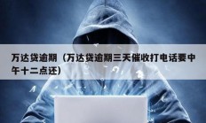 万达贷逾期（万达贷逾期三天催收打电话要中午十二点还）