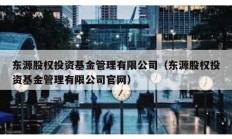 东源股权投资基金管理有限公司（东源股权投资基金管理有限公司官网）