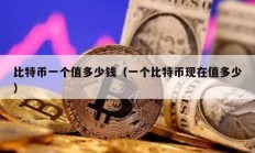 比特币一个值多少钱（一个比特币现在值多少）