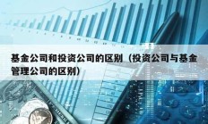 基金公司和投资公司的区别（投资公司与基金管理公司的区别）