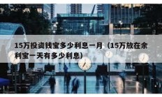 15万投资钱宝多少利息一月（15万放在余利宝一天有多少利息）