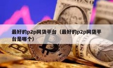最好的p2p网贷平台（最好的p2p网贷平台是哪个）