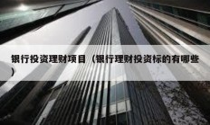 银行投资理财项目（银行理财投资标的有哪些）