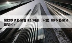 股权投资基金管理公司部门设置（股权基金公司架构）