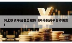 网上投资平台老总被抓（网络投资平台诈骗案）