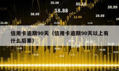 信用卡逾期90天（信用卡逾期90天以上有什么后果）