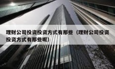 理财公司投资投资方式有那些（理财公司投资投资方式有那些呢）