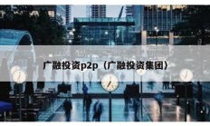 广融投资p2p（广融投资集团）