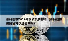 清科创投2012年投资机构排名（清科创投骗局钱可以追回来吗）