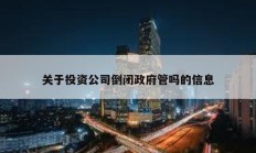 关于投资公司倒闭政府管吗的信息