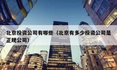 北京投资公司有哪些（北京有多少投资公司是正规公司）