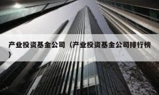 产业投资基金公司（产业投资基金公司排行榜）