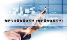 合肥今日黄金首饰价格（合肥黄金饰品价格）