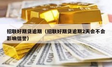 招联好期贷逾期（招联好期贷逾期2天会不会影响信誉）