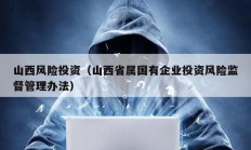 山西风险投资（山西省属国有企业投资风险监督管理办法）