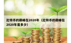 比特币的巅峰在2020年（比特币的巅峰在2020年是多少）