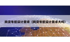 网贷导航设计需求（网贷导航设计需求大吗）