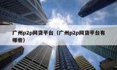 广州p2p网贷平台（广州p2p网贷平台有哪些）