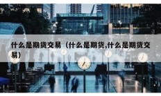 什么是期货交易（什么是期货,什么是期货交易）