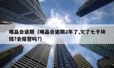 唯品会逾期（唯品会逾期2年了,欠了七千块钱?会报警吗?）